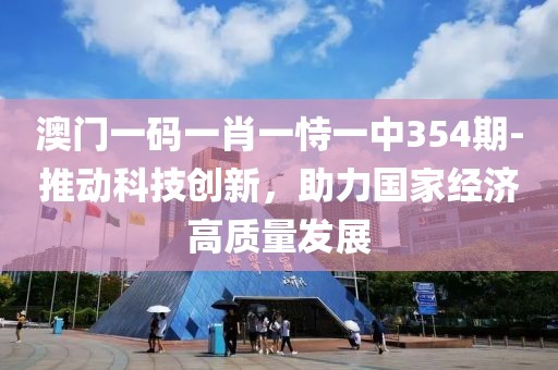 澳門一碼一肖一恃一中354期-推動(dòng)科技創(chuàng)新，助力國(guó)家經(jīng)濟(jì)高質(zhì)量發(fā)展