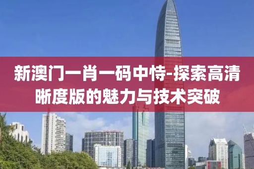 新澳門一肖一碼中恃-探索高清晰度版的魅力與技術(shù)突破