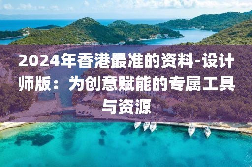 2024年香港最準(zhǔn)的資料-設(shè)計(jì)師版:為創(chuàng)意賦能的專屬工具與資源