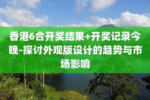 香港6合開(kāi)獎(jiǎng)結(jié)果+開(kāi)獎(jiǎng)記錄今晚-探討外觀版設(shè)計(jì)的趨勢(shì)與市場(chǎng)影響