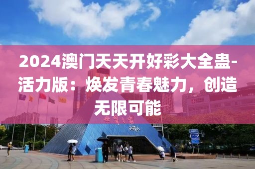 2024澳門(mén)天天開(kāi)好彩大全蠱-活力版：煥發(fā)青春魅力，創(chuàng)造無(wú)限可能
