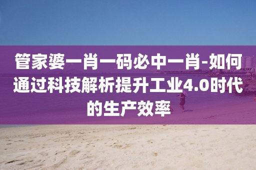 管家婆一肖一碼必中一肖-如何通過科技解析提升工業(yè)4.0時(shí)代的生產(chǎn)效率
