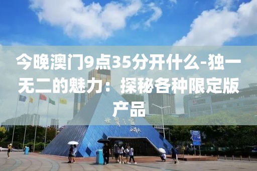 今晚澳門9點(diǎn)35分開什么-獨(dú)一無二的魅力：探秘各種限定版產(chǎn)品