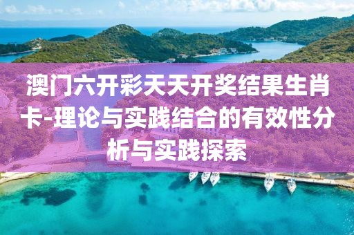 澳門六開彩天天開獎結(jié)果生肖卡-理論與實踐結(jié)合的有效性分析與實踐探索
