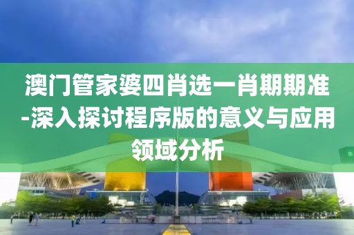 澳門管家婆四肖選一肖期期準(zhǔn)-深入探討程序版的意義與應(yīng)用領(lǐng)域分析