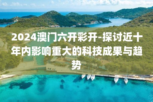 2024澳門六開彩開-探討近十年內(nèi)影響重大的科技成果與趨勢