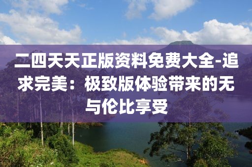 二四天天正版資料免費(fèi)大全-追求完美：極致版體驗(yàn)帶來的無與倫比享受