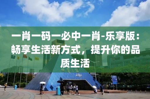 一肖一碼一必中一肖-樂享版：暢享生活新方式，提升你的品質(zhì)生活