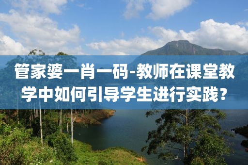 管家婆一肖一碼-教師在課堂教學(xué)中如何引導(dǎo)學(xué)生進(jìn)行實(shí)踐？