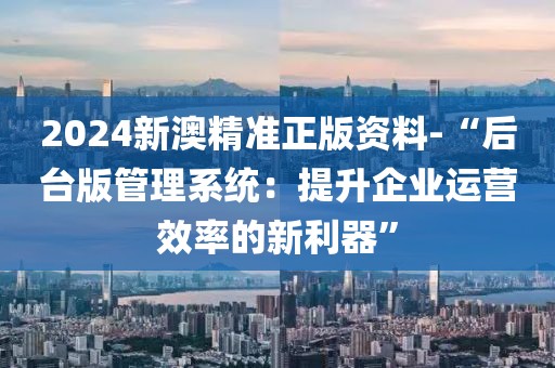 2024新澳精準(zhǔn)正版資料-“后臺版管理系統(tǒng)：提升企業(yè)運(yùn)營效率的新利器”