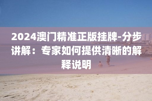 2024澳門精準(zhǔn)正版掛牌-分步講解：專家如何提供清晰的解釋說(shuō)明
