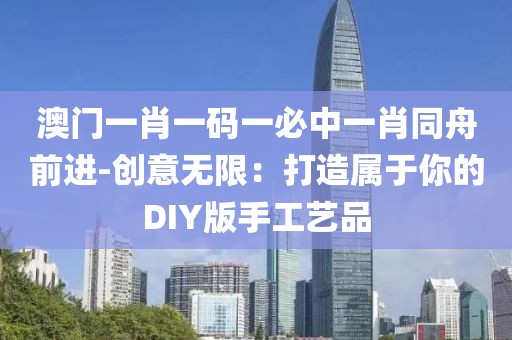 澳門一肖一碼一必中一肖同舟前進(jìn)-創(chuàng)意無限：打造屬于你的DIY版手工藝品
