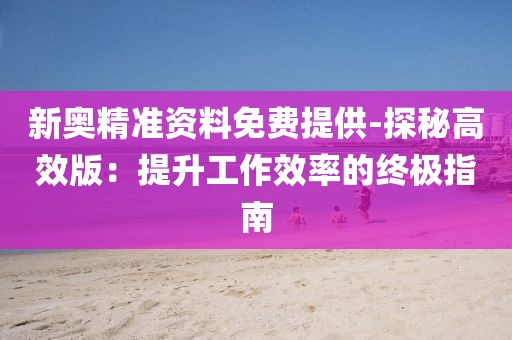 新奧精準(zhǔn)資料免費(fèi)提供-探秘高效版：提升工作效率的終極指南