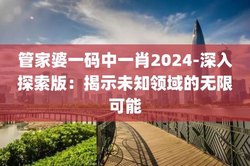 管家婆一碼中一肖2024-深入探索版：揭示未知領(lǐng)域的無限可能