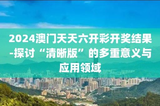 2024澳門天天六開(kāi)彩開(kāi)獎(jiǎng)結(jié)果-探討“清晰版”的多重意義與應(yīng)用領(lǐng)域