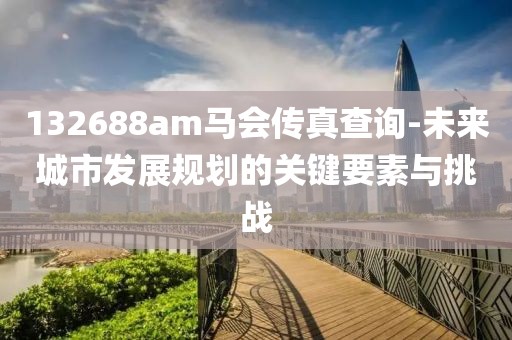 132688am馬會(huì)傳真查詢-未來城市發(fā)展規(guī)劃的關(guān)鍵要素與挑戰(zhàn)