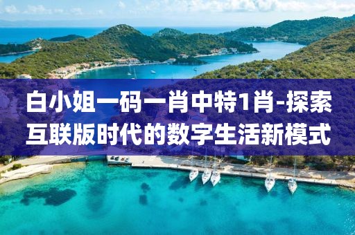 白小姐一碼一肖中特1肖-探索互聯(lián)版時(shí)代的數(shù)字生活新模式