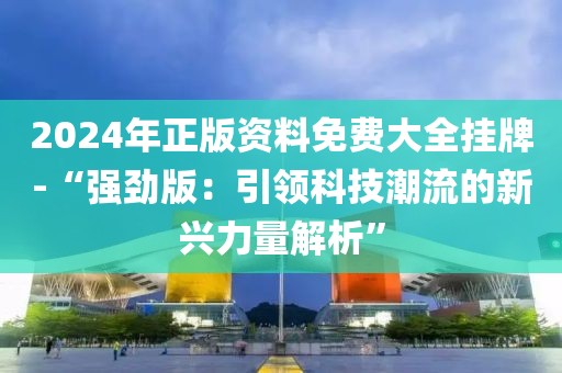 2024年正版資料免費大全掛牌-“強勁版：引領(lǐng)科技潮流的新興力量解析”
