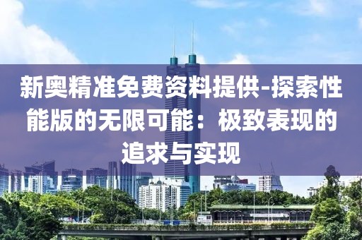 新奧精準(zhǔn)免費(fèi)資料提供-探索性能版的無限可能：極致表現(xiàn)的追求與實(shí)現(xiàn)