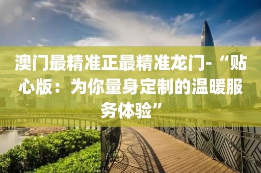 澳門最精準(zhǔn)正最精準(zhǔn)龍門-“貼心版：為你量身定制的溫暖服務(wù)體驗(yàn)”