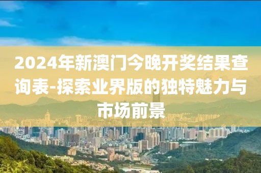 2024年新澳門今晚開獎(jiǎng)結(jié)果查詢表-探索業(yè)界版的獨(dú)特魅力與市場(chǎng)前景