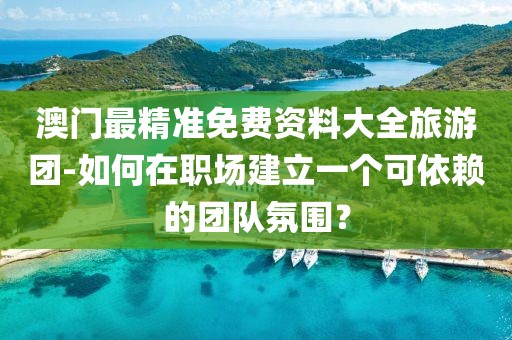 澳門最精準(zhǔn)免費(fèi)資料大全旅游團(tuán)-如何在職場建立一個(gè)可依賴的團(tuán)隊(duì)氛圍？