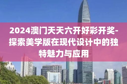 2024澳門天天六開好彩開獎-探索美學(xué)版在現(xiàn)代設(shè)計中的獨(dú)特魅力與應(yīng)用
