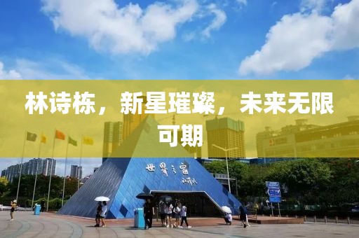 林詩棟，新星璀璨，未來無限可期
