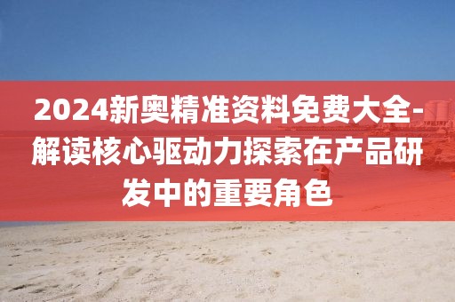 2024新奧精準資料免費大全-解讀核心驅動力探索在產(chǎn)品研發(fā)中的重要角色