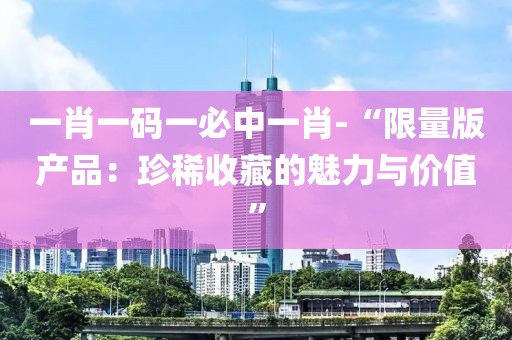 一肖一碼一必中一肖-“限量版產品：珍稀收藏的魅力與價值”