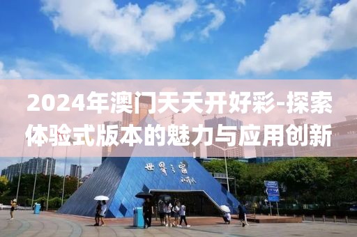 2024年澳門(mén)天天開(kāi)好彩-探索體驗(yàn)式版本的魅力與應(yīng)用創(chuàng)新