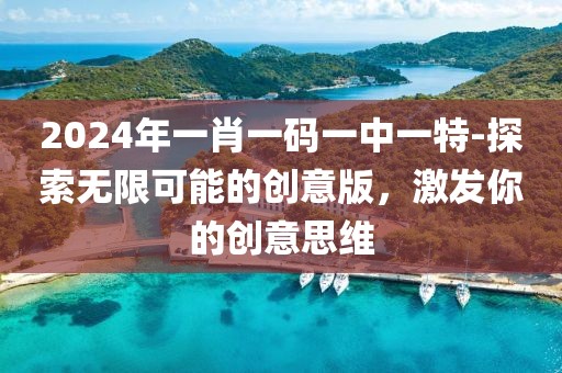 2024年一肖一碼一中一特-探索無限可能的創(chuàng)意版，激發(fā)你的創(chuàng)意思維