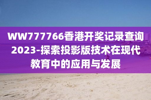 WW777766香港開(kāi)獎(jiǎng)記錄查詢2023-探索投影版技術(shù)在現(xiàn)代教育中的應(yīng)用與發(fā)展