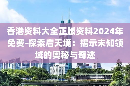 香港資料大全正版資料2024年免費(fèi)-探索啟天境：揭示未知領(lǐng)域的奧秘與奇跡