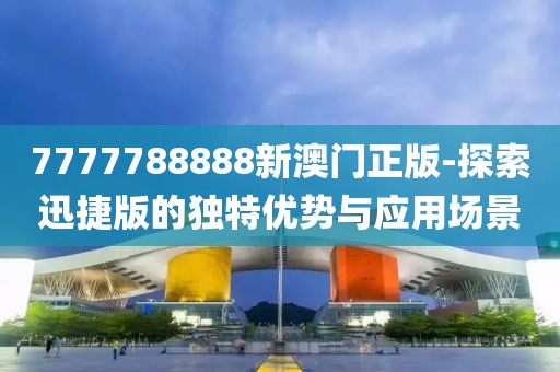 7777788888新澳門正版-探索迅捷版的獨特優(yōu)勢與應用場景