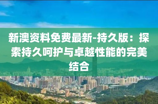 新澳資料免費(fèi)最新-持久版：探索持久呵護(hù)與卓越性能的完美結(jié)合