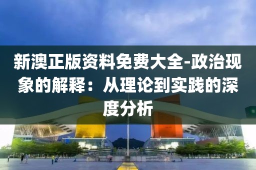 新澳正版資料免費大全-政治現(xiàn)象的解釋：從理論到實踐的深度分析