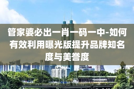 管家婆必出一肖一碼一中-如何有效利用曝光版提升品牌知名度與美譽(yù)度