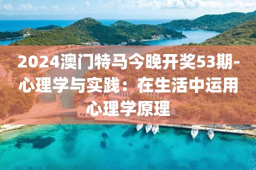 2024澳門特馬今晚開獎(jiǎng)53期-心理學(xué)與實(shí)踐：在生活中運(yùn)用心理學(xué)原理