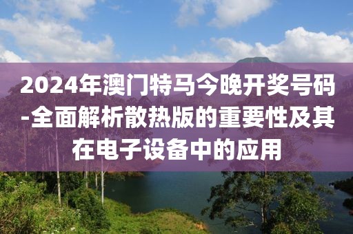 2024年澳門特馬今晚開獎(jiǎng)號(hào)碼-全面解析散熱版的重要性及其在電子設(shè)備中的應(yīng)用