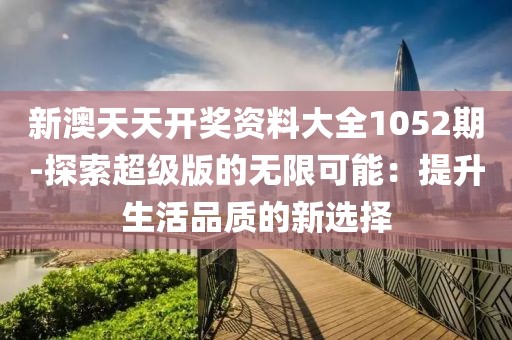 新澳天天開獎資料大全1052期-探索超級版的無限可能：提升生活品質(zhì)的新選擇