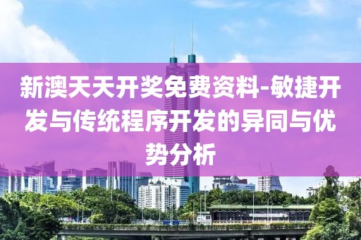 新澳天天開獎免費(fèi)資料-敏捷開發(fā)與傳統(tǒng)程序開發(fā)的異同與優(yōu)勢分析