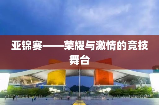 亞錦賽——榮耀與激情的競技舞臺