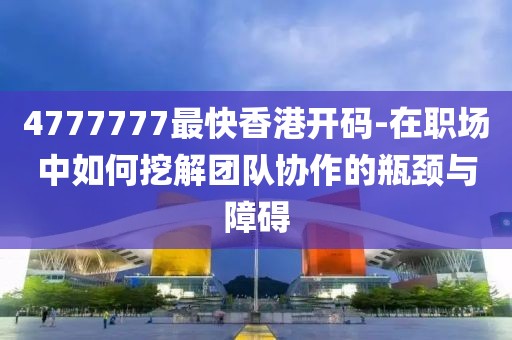 4777777最快香港開碼-在職場中如何挖解團(tuán)隊協(xié)作的瓶頸與障礙