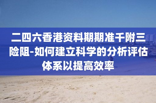 二四六香港資料期期準(zhǔn)千附三險(xiǎn)阻-如何建立科學(xué)的分析評(píng)估體系以提高效率
