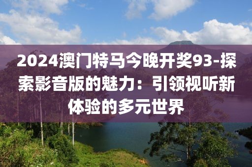 2024澳門特馬今晚開獎93-探索影音版的魅力：引領(lǐng)視聽新體驗的多元世界