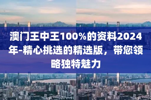 澳門王中王100%的資料2024年-精心挑選的精選版，帶您領(lǐng)略獨特魅力