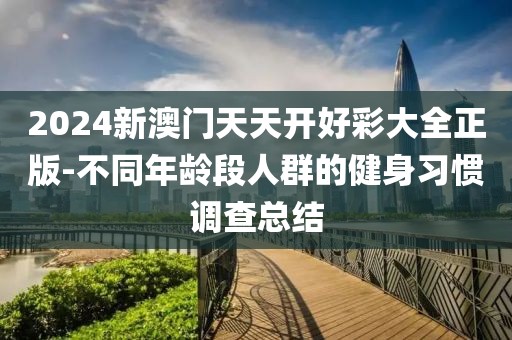 2024新澳門天天開好彩大全正版-不同年齡段人群的健身習(xí)慣調(diào)查總結(jié)