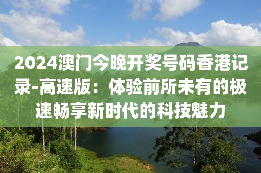2024澳門今晚開獎號碼香港記錄-高速版：體驗(yàn)前所未有的極速暢享新時代的科技魅力
