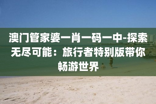 澳門管家婆一肖一碼一中-探索無盡可能：旅行者特別版帶你暢游世界